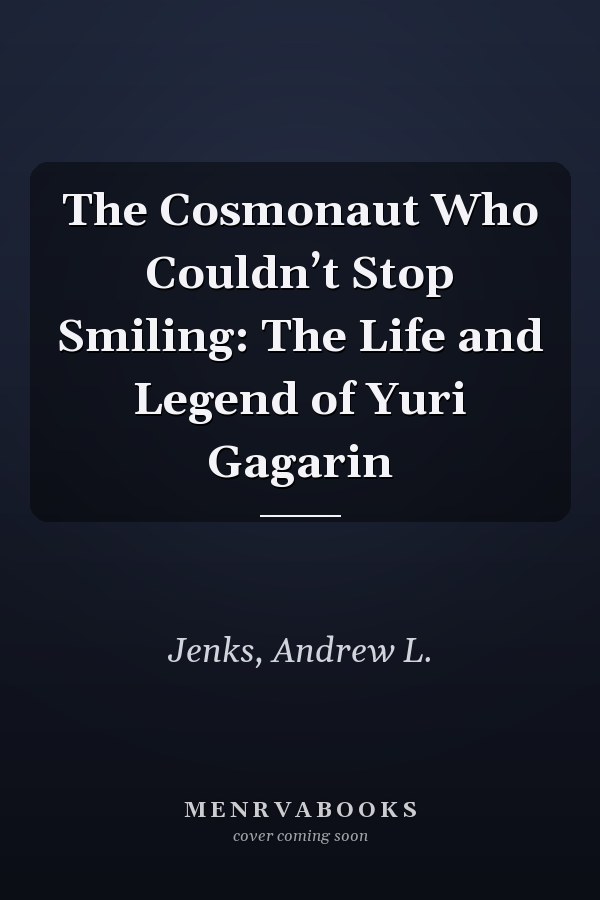 The Cosmonaut Who Couldn’t Stop Smiling: The Life and Legend of Yuri Gagarin