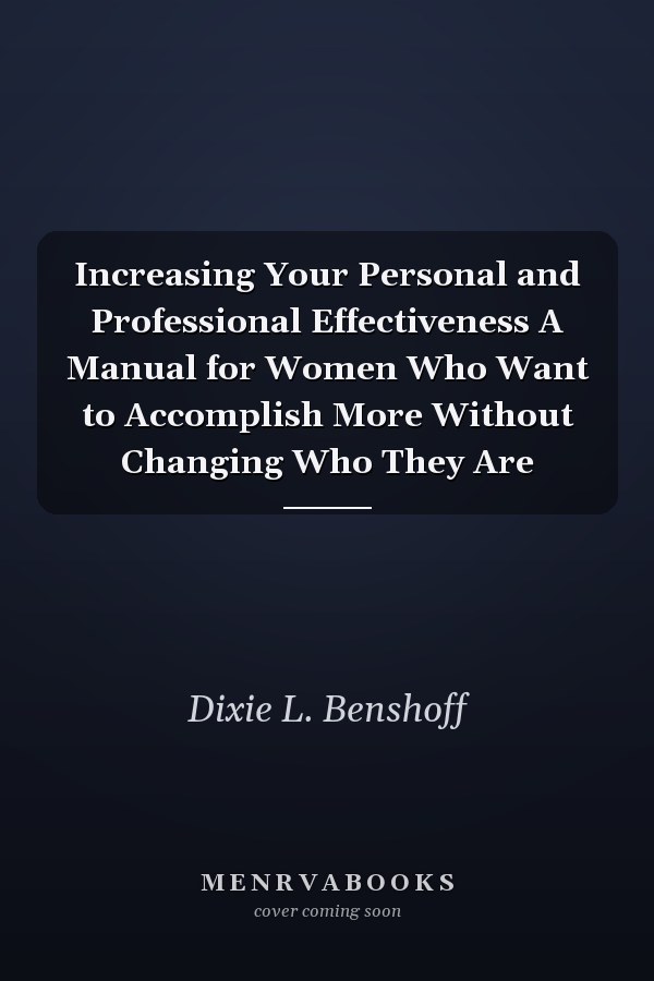 Increasing Your Personal and Professional Effectiveness A Manual for Women Who Want to Accomplish More Without Changing Who They Are