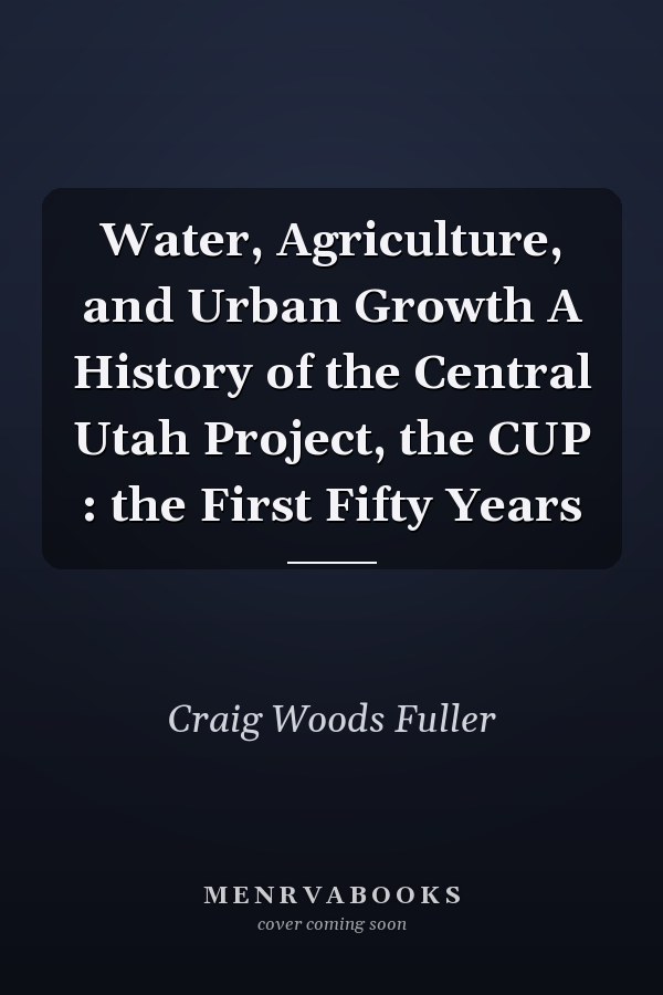 Water, Agriculture, and Urban Growth A History of the Central Utah Project, the CUP : the First Fifty Years
