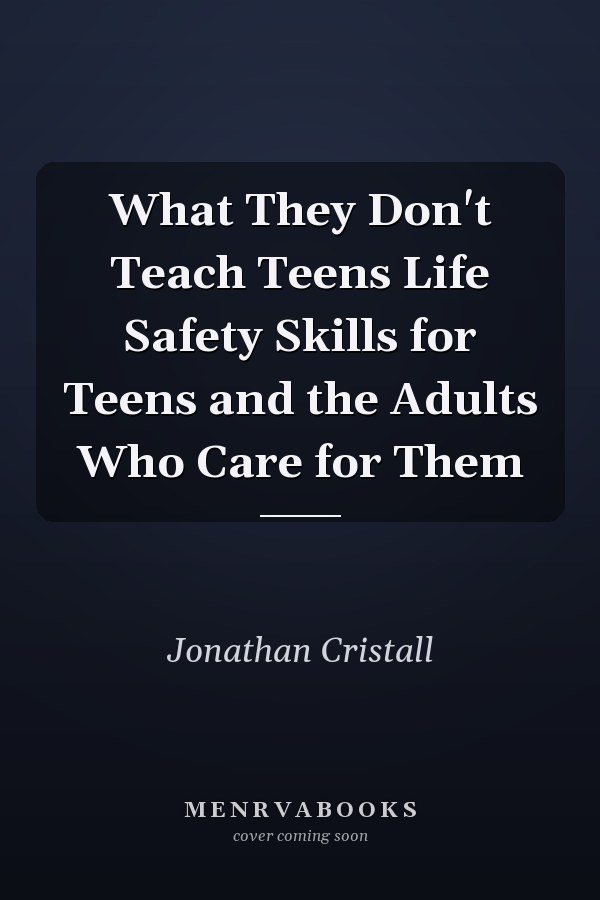 What They Don't Teach Teens Life Safety Skills for Teens and the Adults Who Care for Them