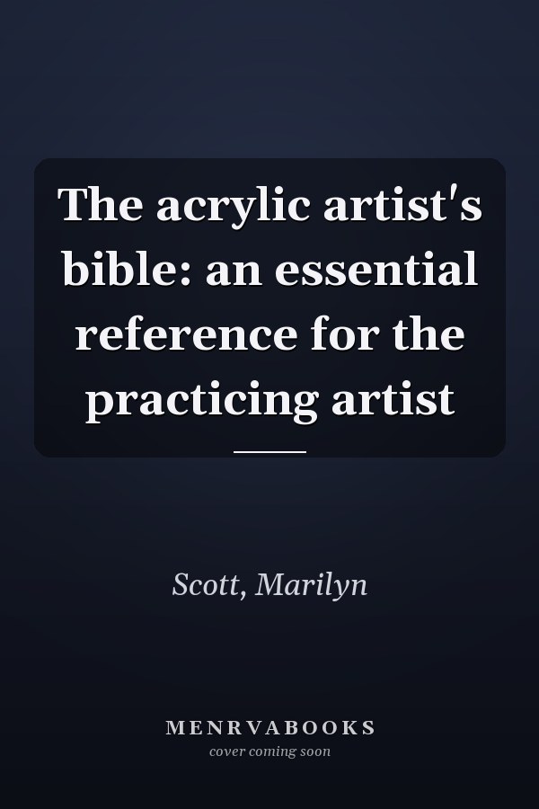 The acrylic artist's bible: an essential reference for the practicing artist