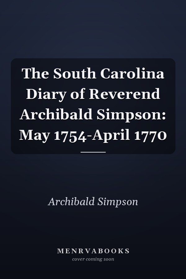 The South Carolina Diary of Reverend Archibald Simpson: May 1754-April 1770