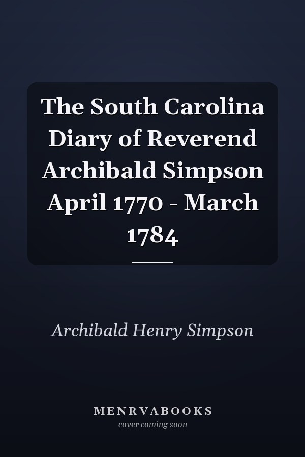 The South Carolina Diary of Reverend Archibald Simpson April 1770 - March 1784