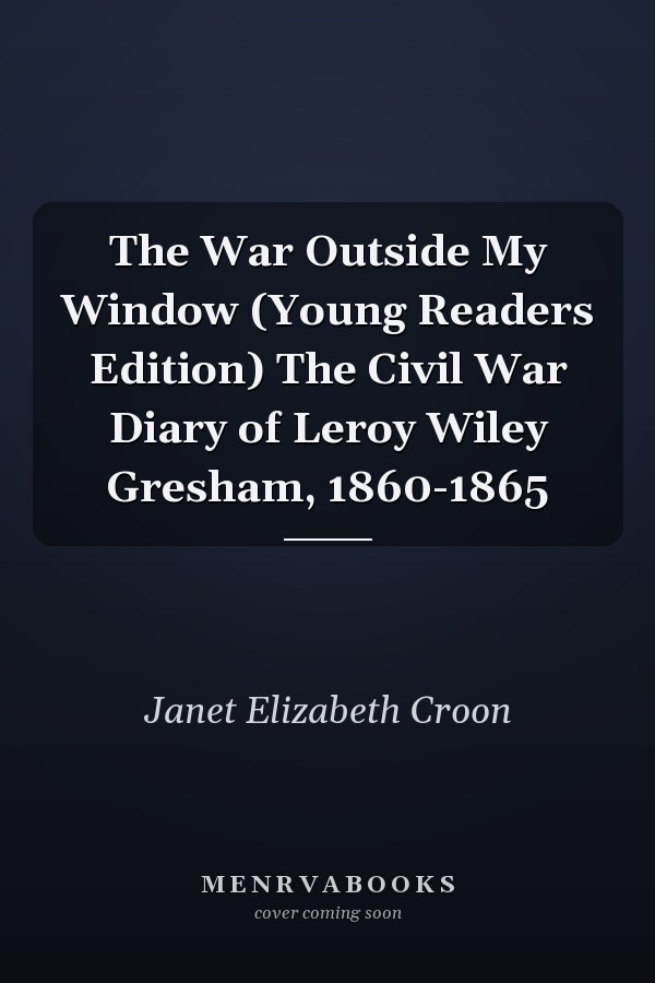 The War Outside My Window (Young Readers Edition) The Civil War Diary of Leroy Wiley Gresham, 1860-1865