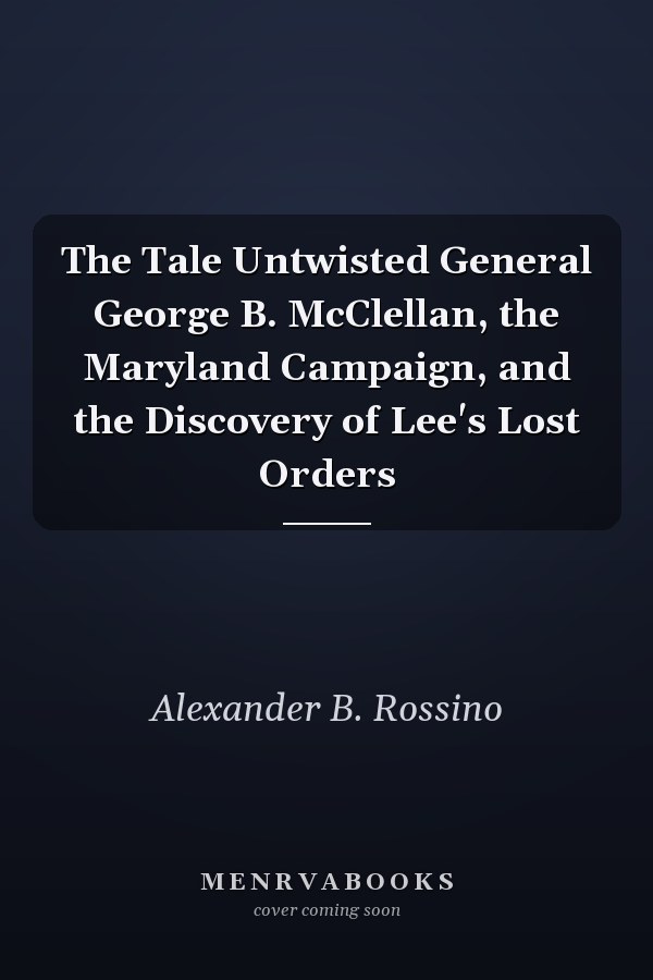 The Tale Untwisted General George B. McClellan, the Maryland Campaign, and the Discovery of Lee's Lost Orders