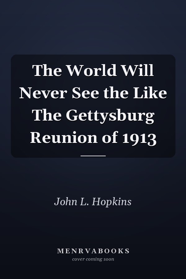 The World Will Never See the Like The Gettysburg Reunion of 1913