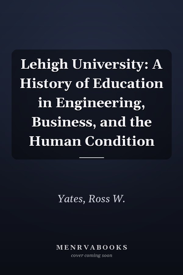 Lehigh University: A History of Education in Engineering, Business, and the Human Condition