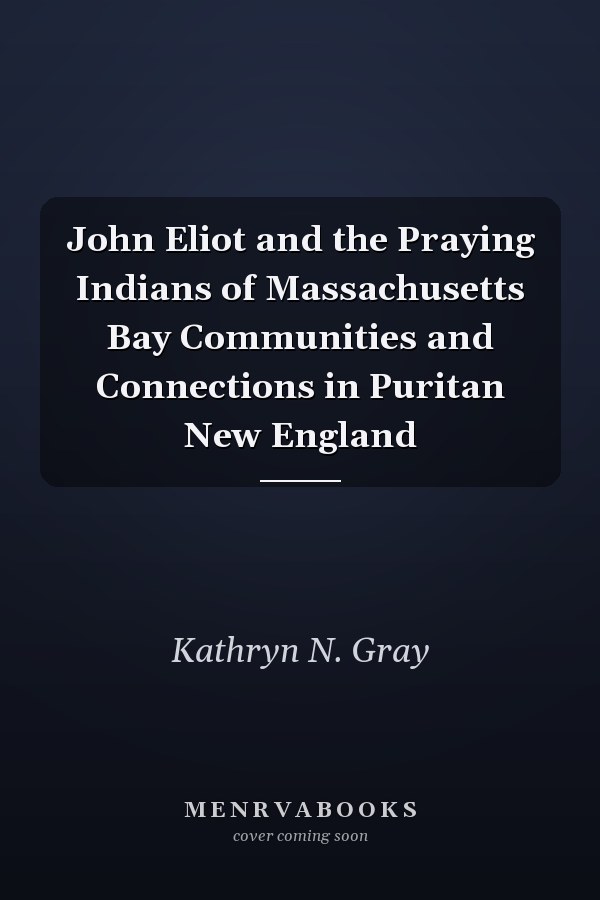 John Eliot and the Praying Indians of Massachusetts Bay Communities and Connections in Puritan New England
