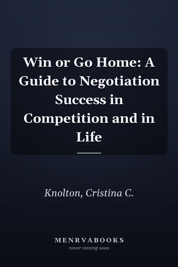 Win or Go Home: A Guide to Negotiation Success in Competition and in Life