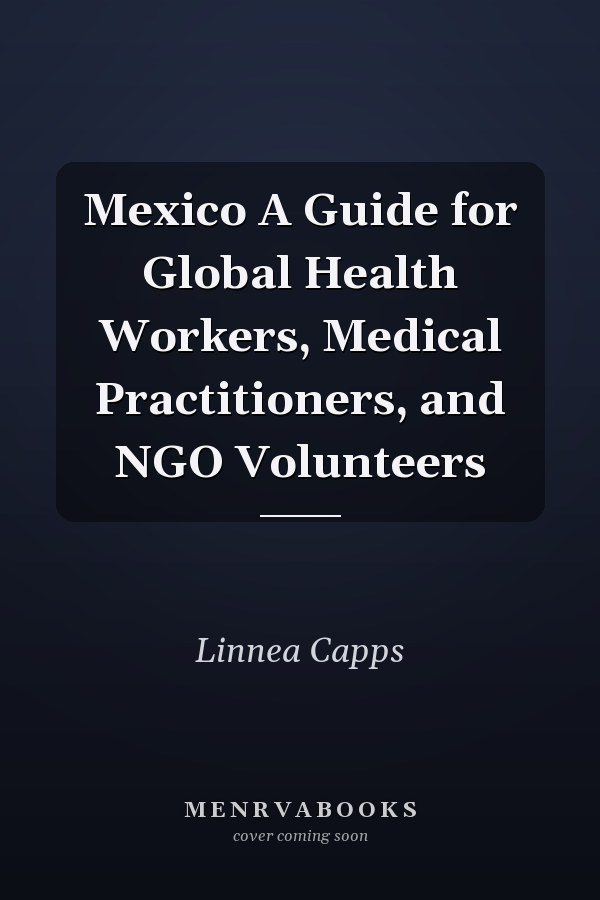 Mexico A Guide for Global Health Workers, Medical Practitioners, and NGO Volunteers