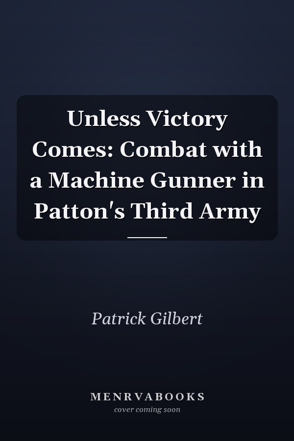 Unless Victory Comes: Combat with a Machine Gunner in Patton's Third Army