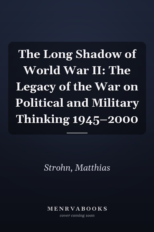 The Long Shadow of World War II: The Legacy of the War on Political and Military Thinking 1945–2000