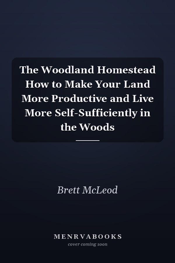 The Woodland Homestead How to Make Your Land More Productive and Live More Self-Sufficiently in the Woods