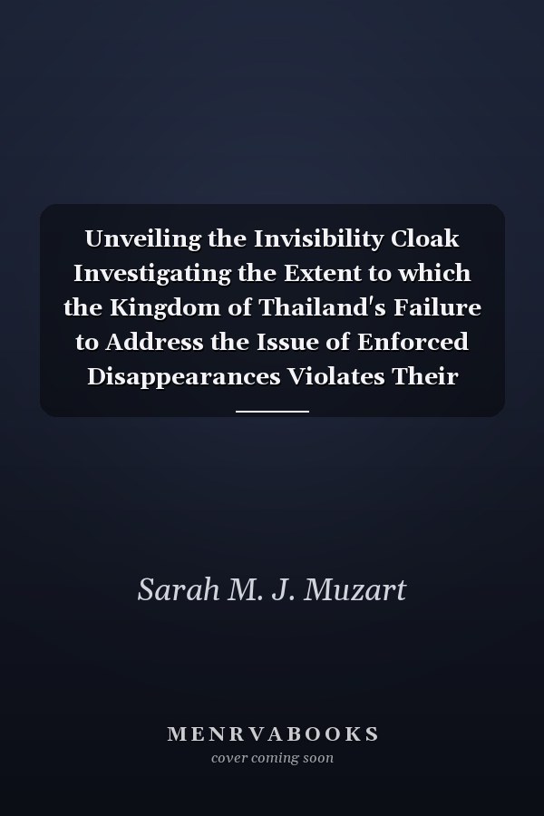 Unveiling the Invisibility Cloak Investigating the Extent to which the Kingdom of Thailand's Failure to Address the Issue of Enforced Disappearances Violates Their Responsibility Towards the Protection of Basic Human Rights by Comparison with the International Human Rights Jurisprudence