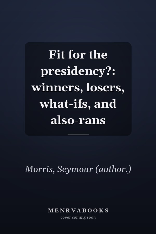 Fit for the presidency?: winners, losers, what-ifs, and also-rans