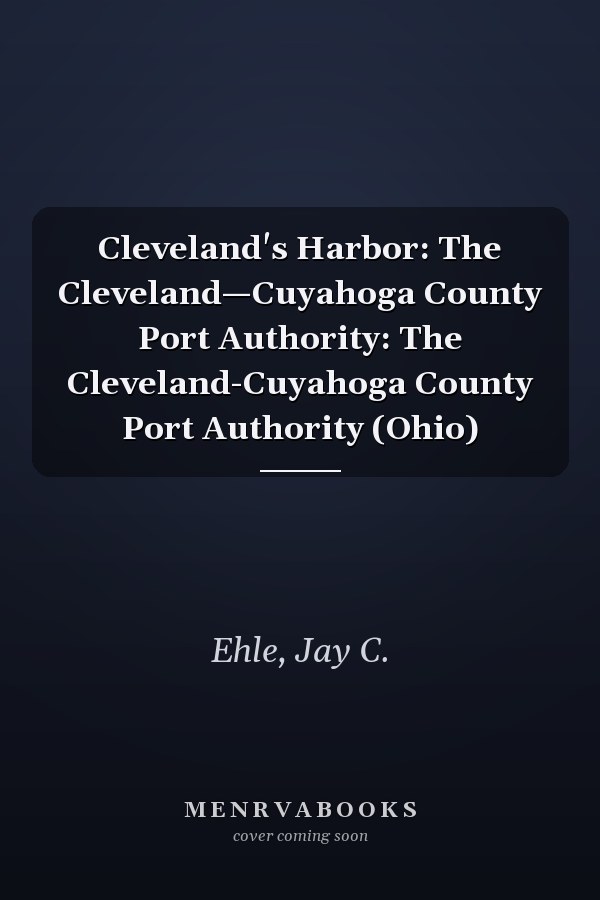 Cleveland's Harbor: The Cleveland—Cuyahoga County Port Authority: The Cleveland-Cuyahoga County Port Authority (Ohio)