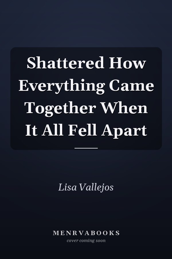 Shattered How Everything Came Together When It All Fell Apart