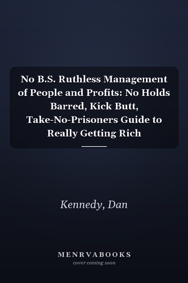 No B.S. Ruthless Management of People and Profits: No Holds Barred, Kick Butt, Take-No-Prisoners Guide to Really Getting Rich