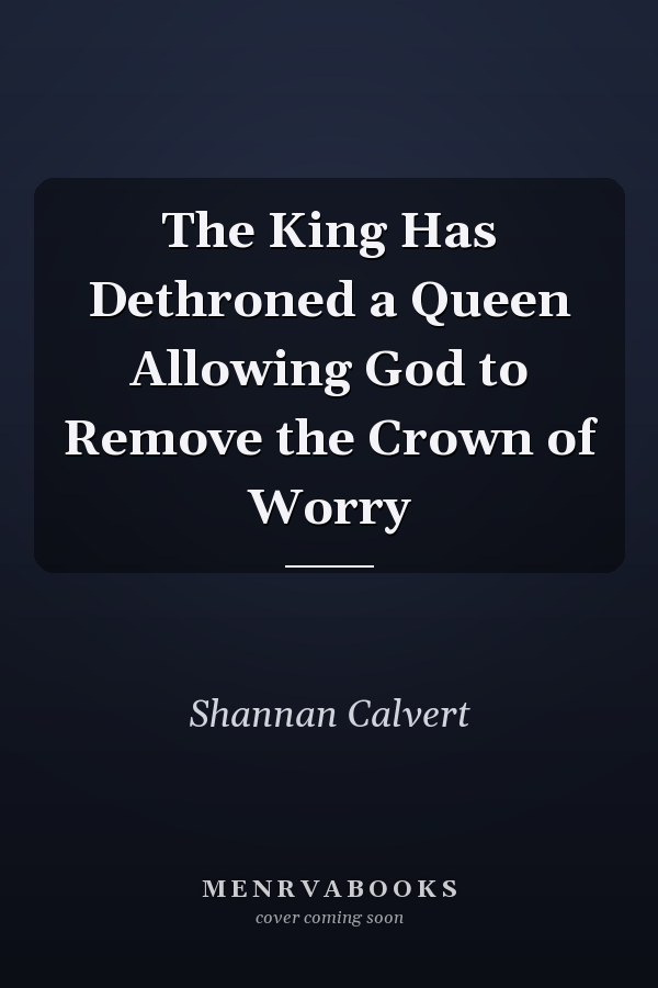 The King Has Dethroned a Queen Allowing God to Remove the Crown of Worry