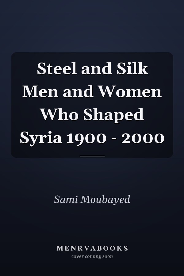 Steel and Silk Men and Women Who Shaped Syria 1900 - 2000