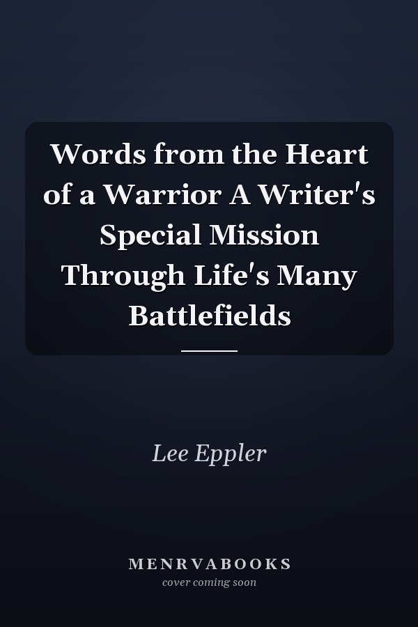 Words from the Heart of a Warrior A Writer's Special Mission Through Life's Many Battlefields