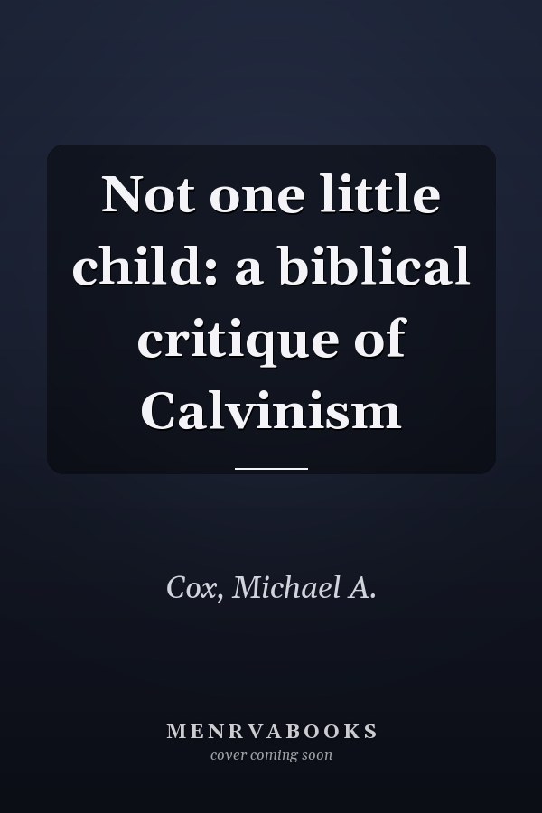 Not one little child: a biblical critique of Calvinism