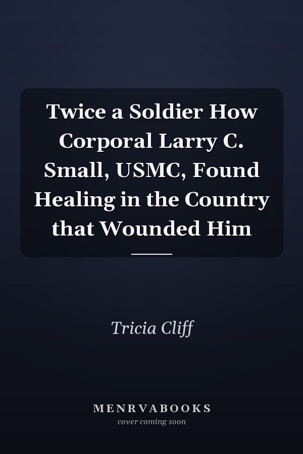 Twice a Soldier How Corporal Larry C. Small, USMC, Found Healing in the Country that Wounded Him