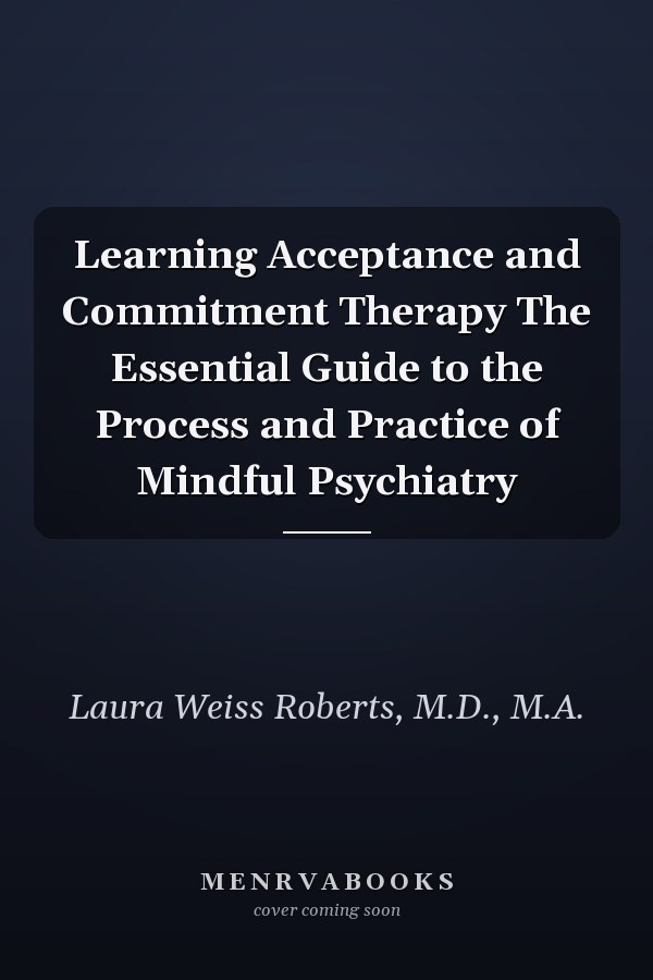 Learning Acceptance and Commitment Therapy The Essential Guide to the Process and Practice of Mindful Psychiatry
