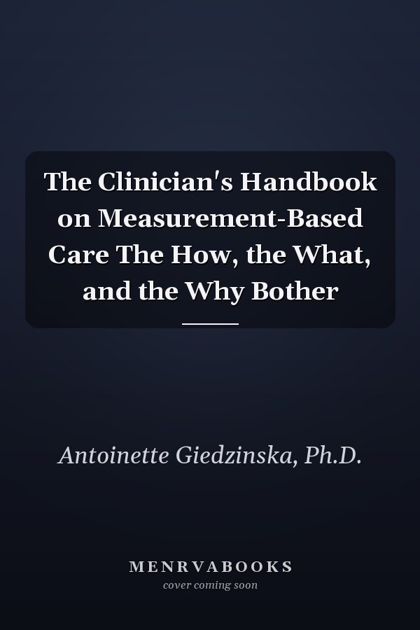The Clinician's Handbook on Measurement-Based Care The How, the What, and the Why Bother
