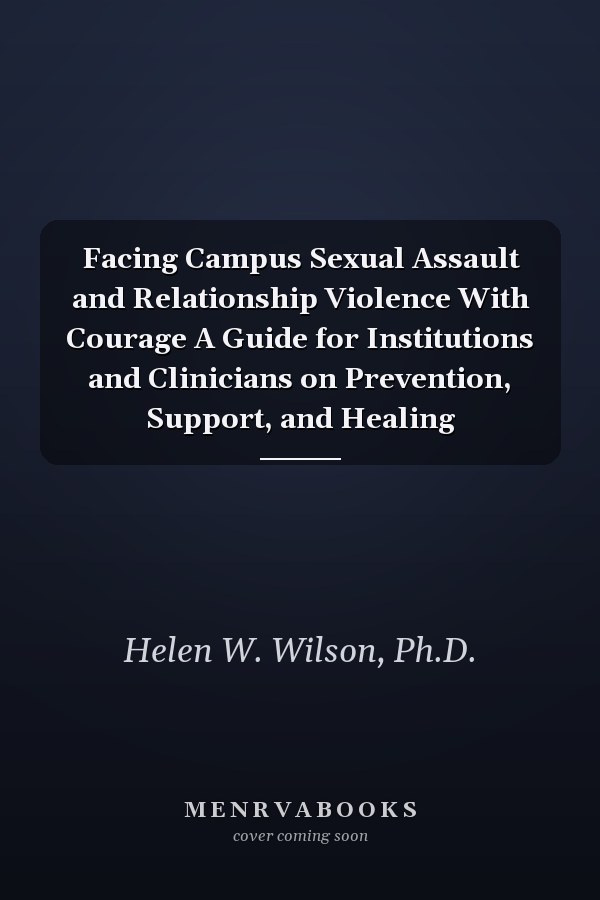 Facing Campus Sexual Assault and Relationship Violence With Courage A Guide for Institutions and Clinicians on Prevention, Support, and Healing