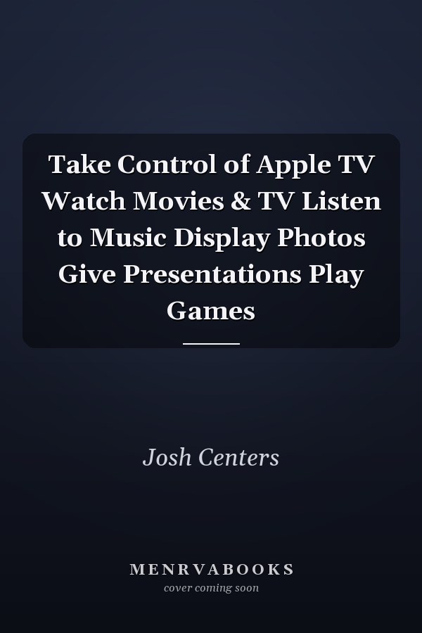 Take Control of Apple TV Watch Movies & TV Listen to Music Display Photos Give Presentations Play Games