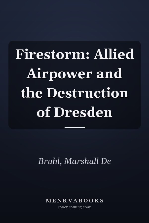 Firestorm: Allied Airpower and the Destruction of Dresden