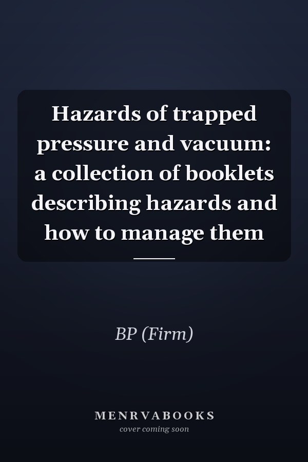 Hazards of trapped pressure and vacuum: a collection of booklets describing hazards and how to manage them