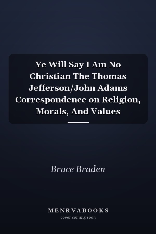 Ye Will Say I Am No Christian The Thomas Jefferson/John Adams Correspondence on Religion, Morals, And Values