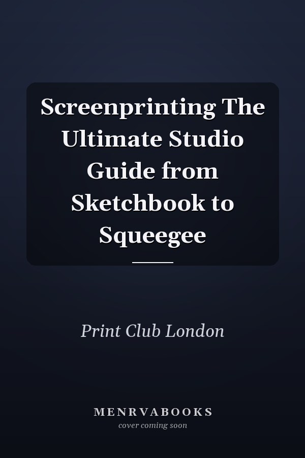 Screenprinting The Ultimate Studio Guide from Sketchbook to Squeegee