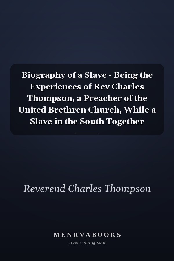 Biography of a Slave - Being the Experiences of Rev Charles Thompson, a Preacher of the United Brethren Church, While a Slave in the South Together