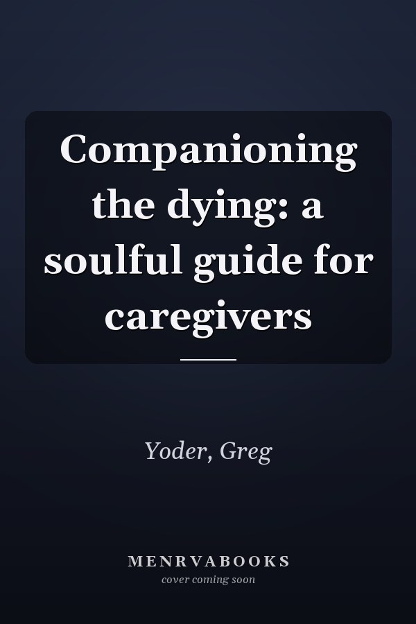 Companioning the dying: a soulful guide for caregivers