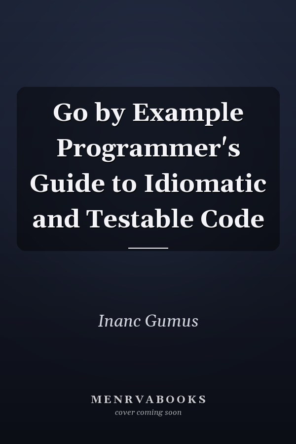 Go by Example Programmer's Guide to Idiomatic and Testable Code