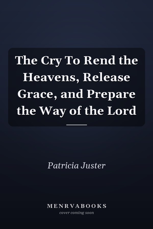 The Cry To Rend the Heavens, Release Grace, and Prepare the Way of the Lord