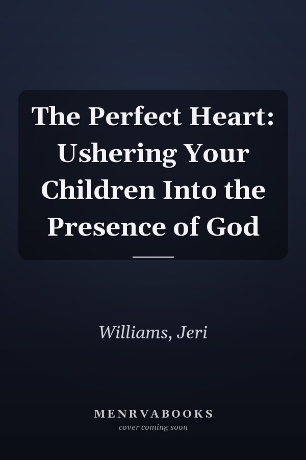 The Perfect Heart: Ushering Your Children Into the Presence of God