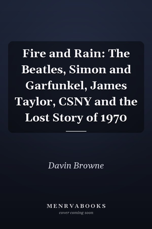 Fire and Rain: The Beatles, Simon and Garfunkel, James Taylor, CSNY and the Lost Story of 1970