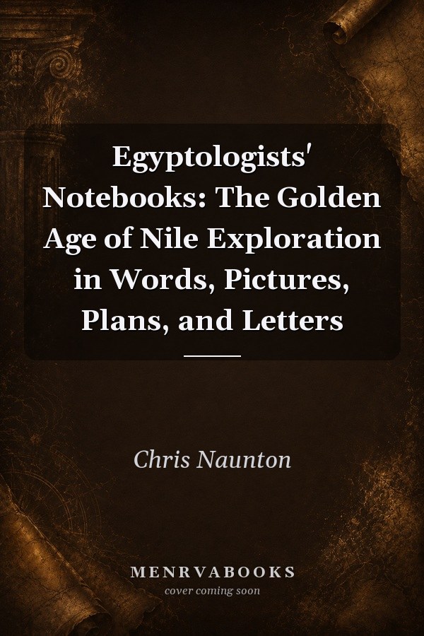 Egyptologists' Notebooks: The Golden Age of Nile Exploration in Words, Pictures, Plans, and Letters