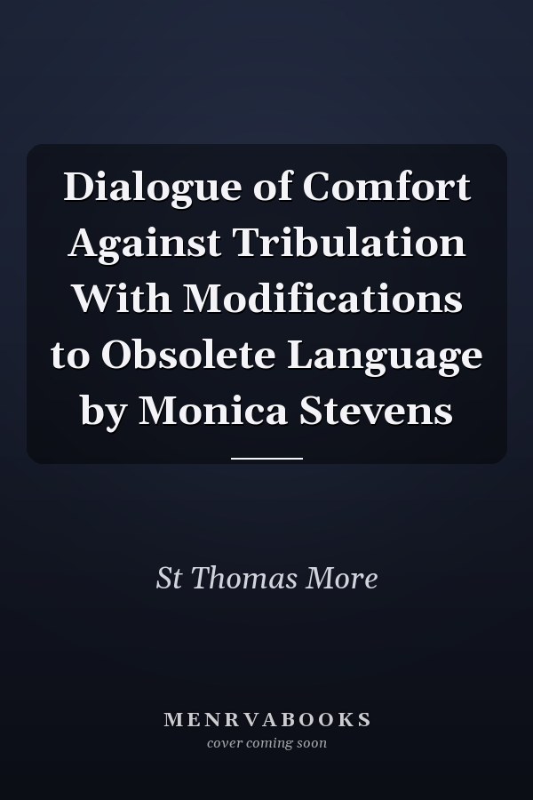 Dialogue of Comfort Against Tribulation With Modifications to Obsolete Language by Monica Stevens