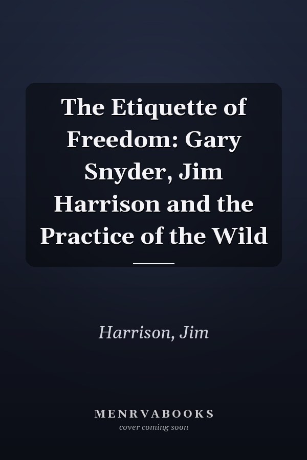 The Etiquette of Freedom: Gary Snyder, Jim Harrison and the Practice of the Wild