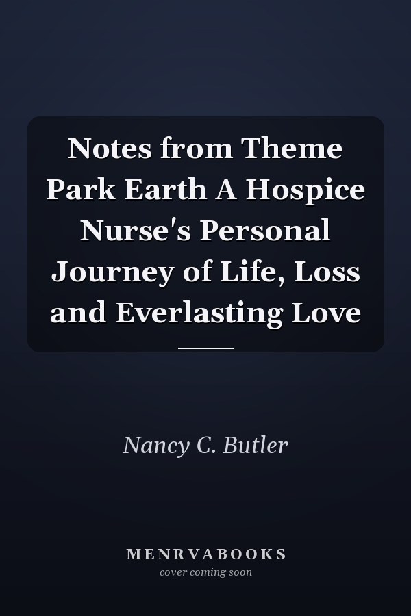 Notes from Theme Park Earth A Hospice Nurse's Personal Journey of Life, Loss and Everlasting Love