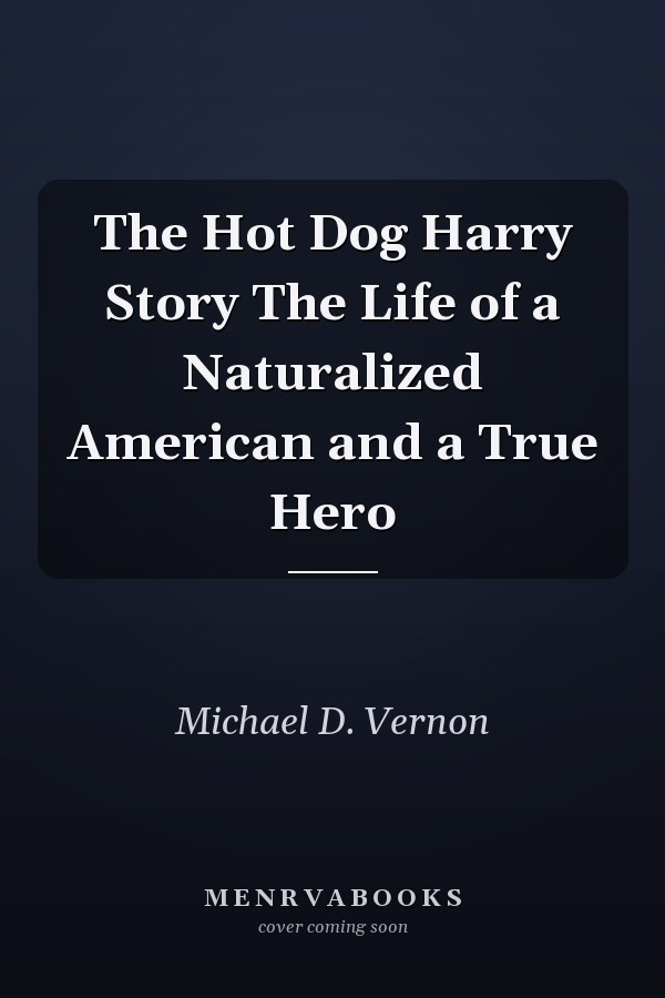 The Hot Dog Harry Story The Life of a Naturalized American and a True Hero