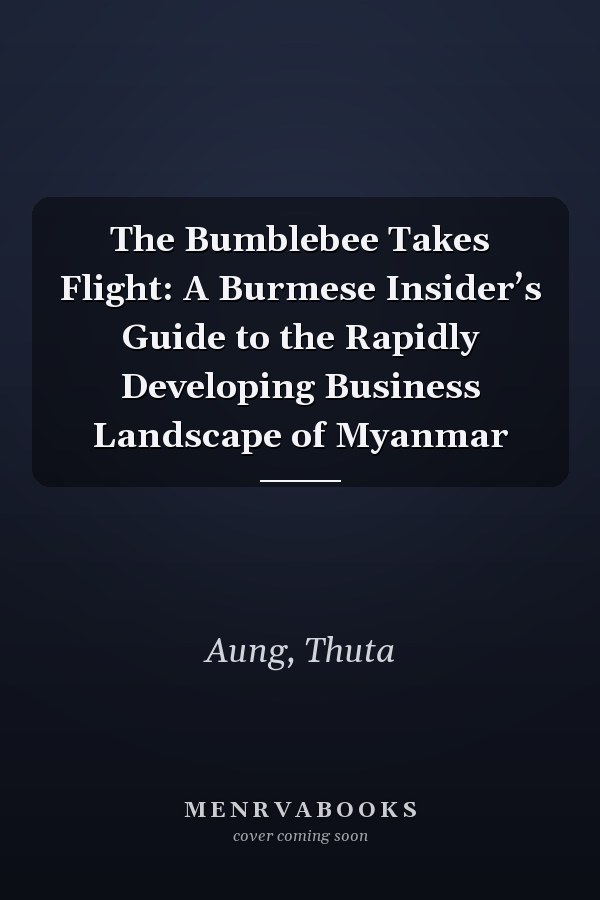 The Bumblebee Takes Flight: A Burmese Insider’s Guide to the Rapidly Developing Business Landscape of Myanmar