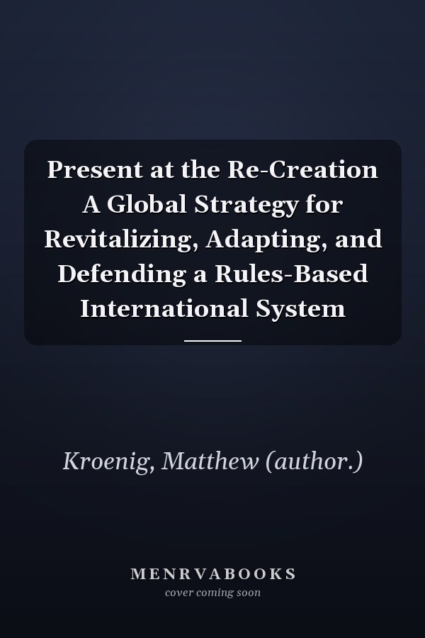 Present at the Re-Creation A Global Strategy for Revitalizing, Adapting, and Defending a Rules-Based International System