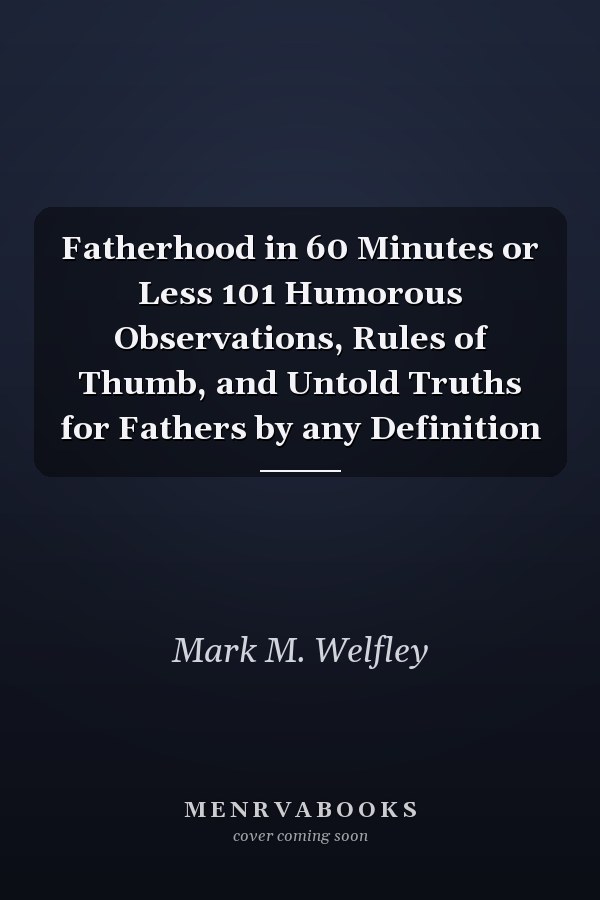 Fatherhood in 60 Minutes or Less 101 Humorous Observations, Rules of Thumb, and Untold Truths for Fathers by any Definition