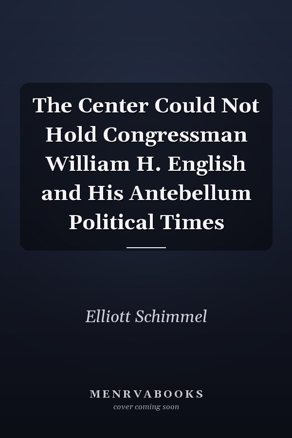 The Center Could Not Hold Congressman William H. English and His Antebellum Political Times